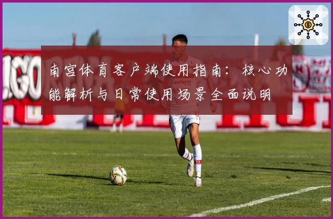 南宫体育客户端使用指南：核心功能解析与日常使用场景全面说明
