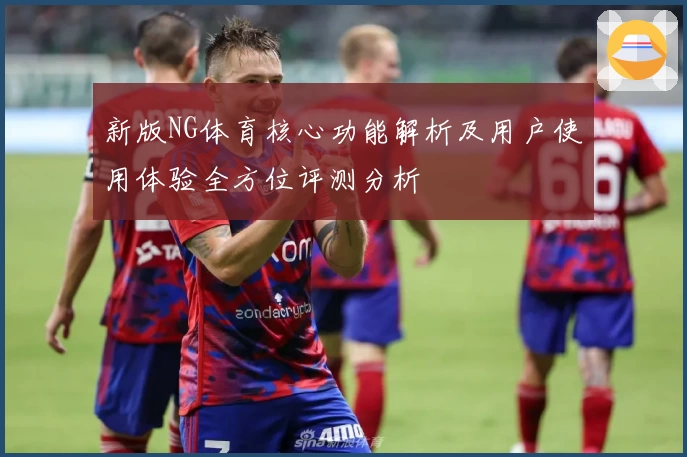 新版NG体育核心功能解析及用户使用体验全方位评测分析