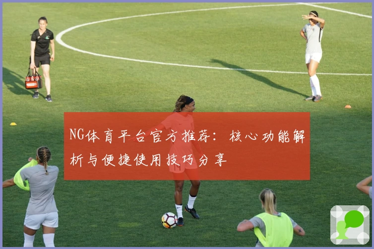 NG体育平台官方推荐：核心功能解析与便捷使用技巧分享