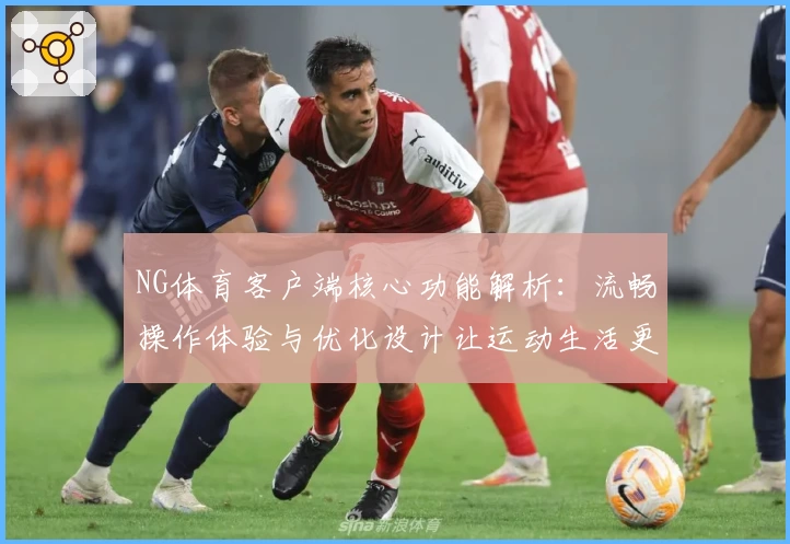NG体育客户端核心功能解析：流畅操作体验与优化设计让运动生活更便利