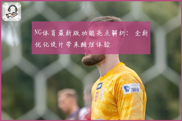 NG体育最新版功能亮点解析：全新优化设计带来酷炫体验
