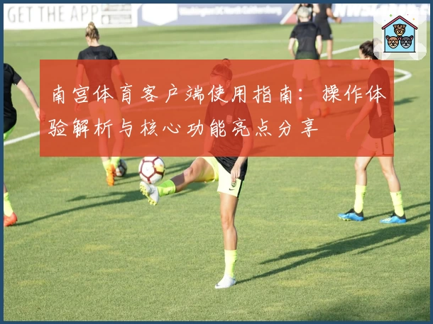 南宫体育客户端使用指南：操作体验解析与核心功能亮点分享