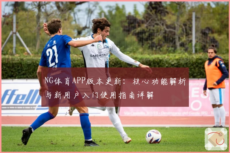 NG体育APP版本更新：核心功能解析与新用户入门使用指南详解