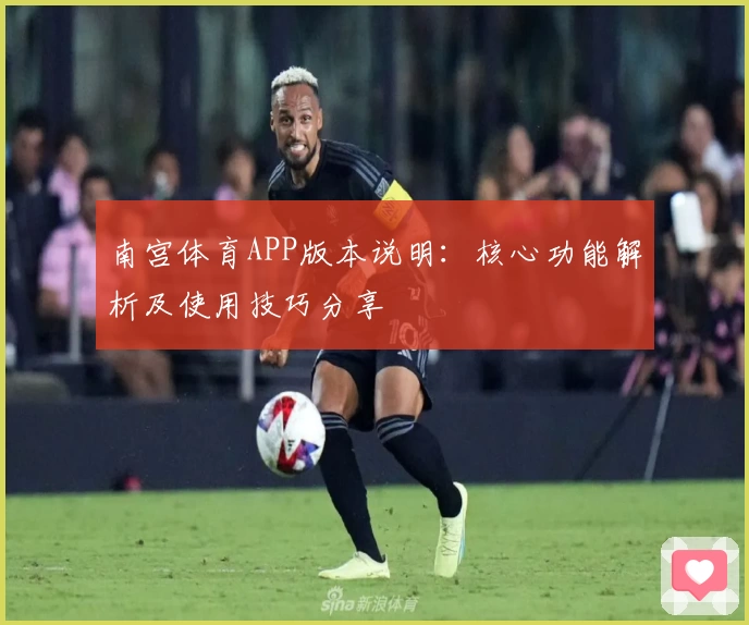 南宫体育APP版本说明：核心功能解析及使用技巧分享
