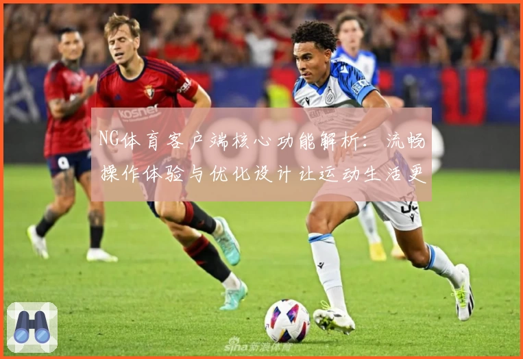 NG体育客户端核心功能解析：流畅操作体验与优化设计让运动生活更便利