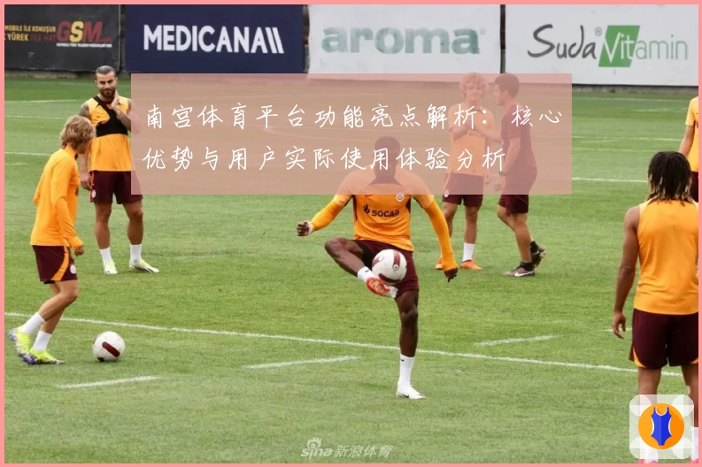 南宫体育平台功能亮点解析：核心优势与用户实际使用体验分析