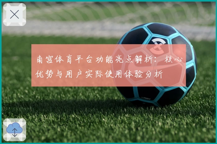 南宫体育平台功能亮点解析：核心优势与用户实际使用体验分析
