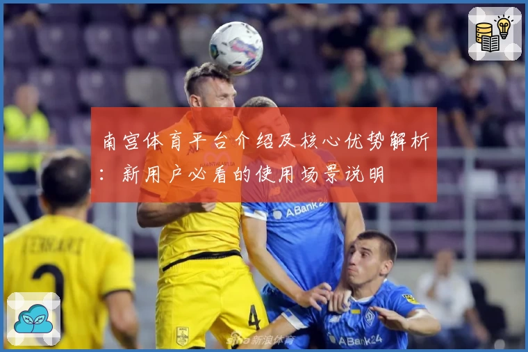 南宫体育平台介绍及核心优势解析：新用户必看的使用场景说明