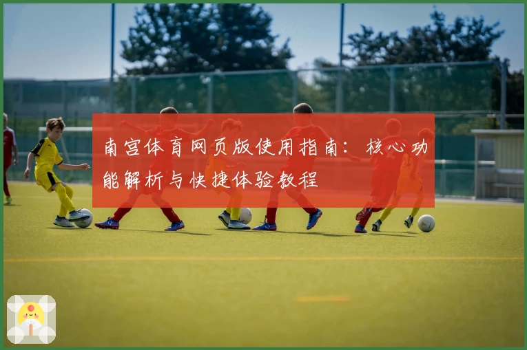 南宫体育网页版使用指南：核心功能解析与快捷体验教程