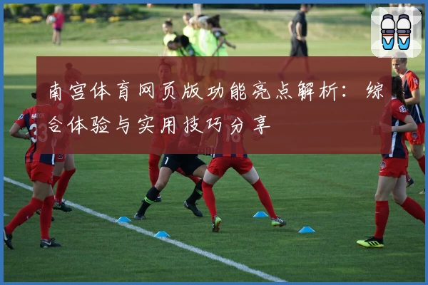 南宫体育网页版功能亮点解析：综合体验与实用技巧分享