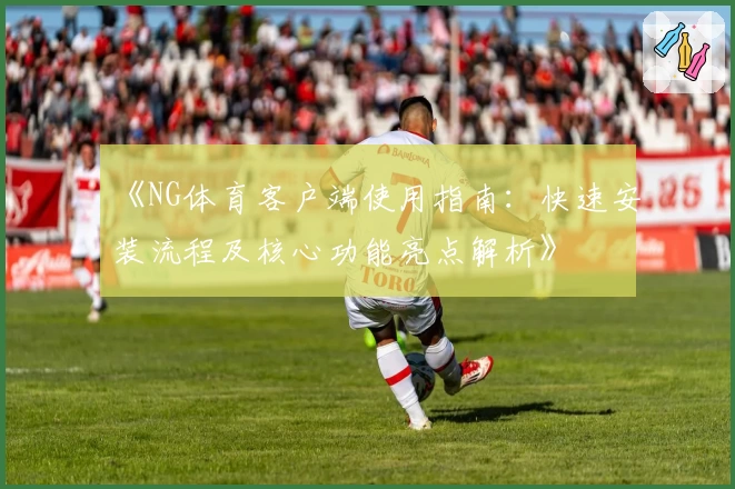 《NG体育客户端使用指南：快速安装流程及核心功能亮点解析》