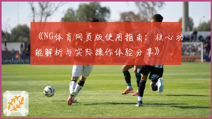 《NG体育网页版使用指南：核心功能解析与实际操作体验分享》