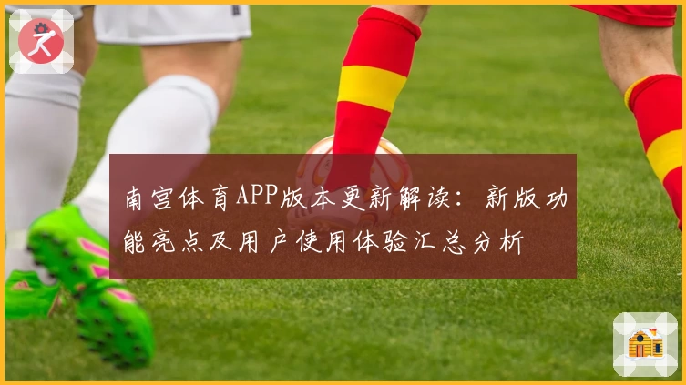 南宫体育APP版本更新解读：新版功能亮点及用户使用体验汇总分析