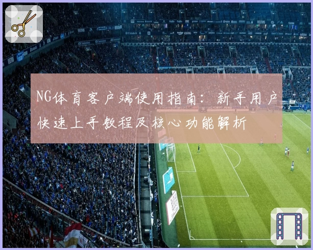 NG体育客户端使用指南：新手用户快速上手教程及核心功能解析