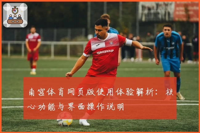 南宫体育网页版使用体验解析：核心功能与界面操作说明