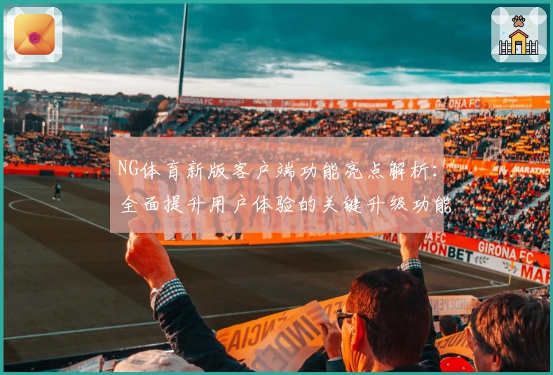 NG体育新版客户端功能亮点解析：全面提升用户体验的关键升级功能