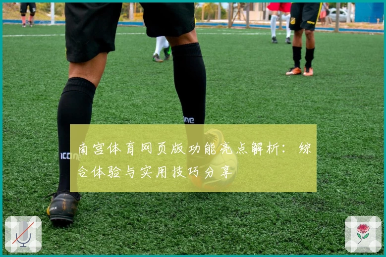 南宫体育网页版功能亮点解析：综合体验与实用技巧分享