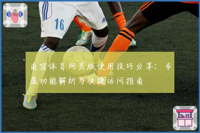 南宫体育网页版使用技巧分享：专属功能解析与快捷访问指南