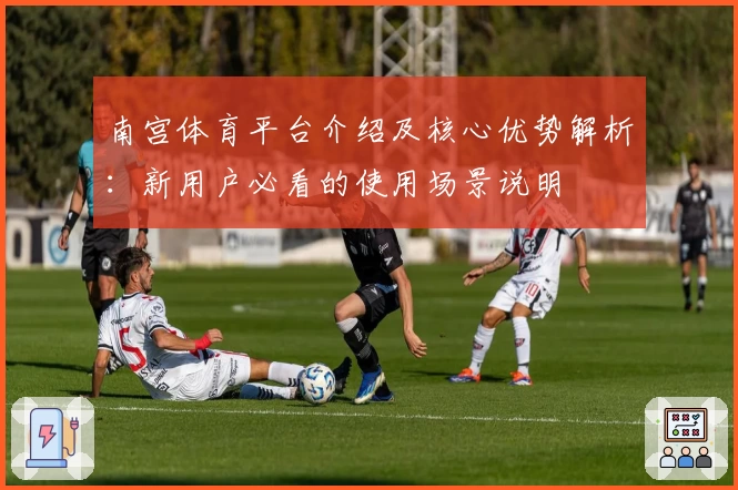 南宫体育平台介绍及核心优势解析：新用户必看的使用场景说明