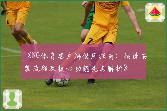 《NG体育客户端使用指南：快速安装流程及核心功能亮点解析》