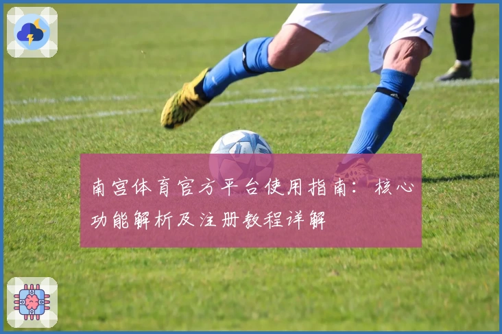 南宫体育官方平台使用指南：核心功能解析及注册教程详解