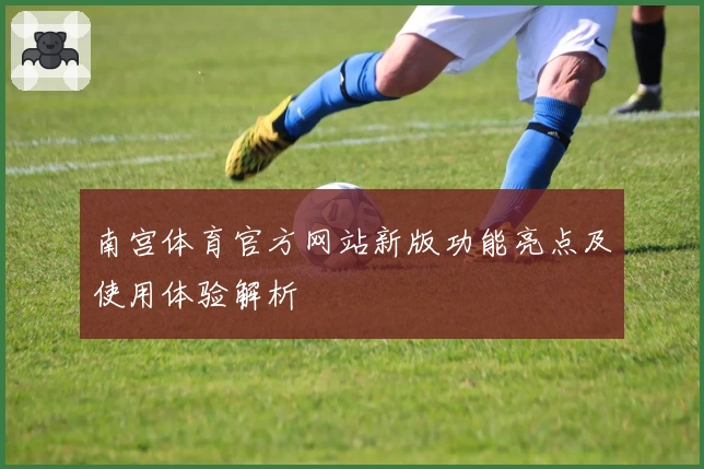南宫体育官方网站新版功能亮点及使用体验解析